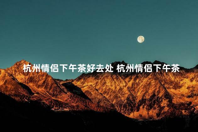 杭州情侣下午茶好去处 杭州情侣下午茶热门推荐